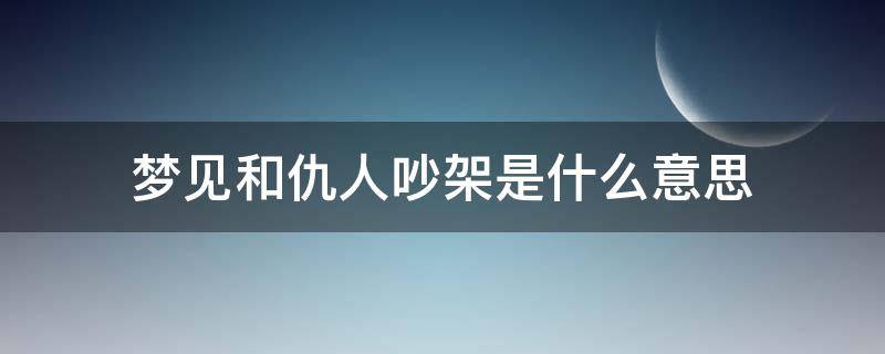 梦见和仇人吵架是什么意思（孕妇梦见和仇人吵架是什么意思）