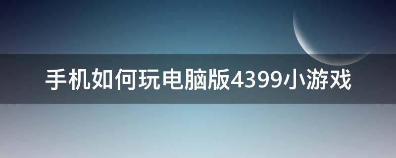 手机如何玩电脑版4399小游戏（手机怎样玩电脑4399小游戏）