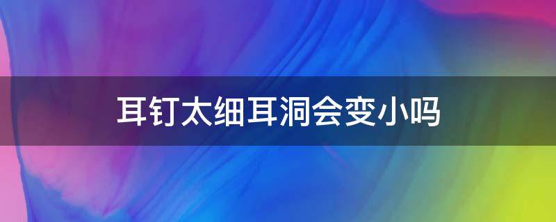 耳钉太细耳洞会变小吗（耳钉比耳洞细）