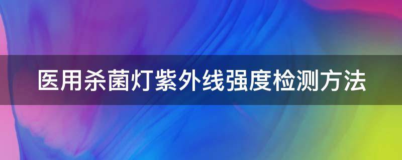 医用杀菌灯紫外线强度检测方法 医用杀菌灯紫外线强度检测方法