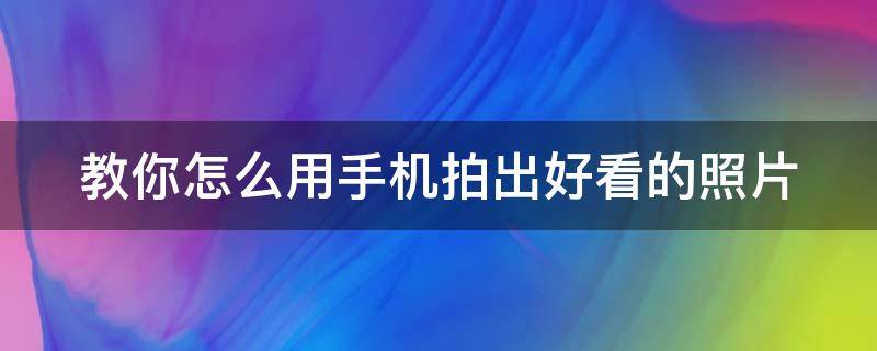 教你怎么用手机拍出好看的照片 教你怎么用手机拍出好看的照片和视频