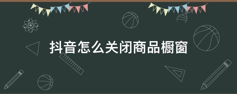 抖音怎么关闭商品橱窗（抖音怎么关闭商品橱窗功能）