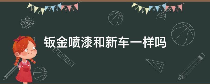 钣金喷漆和新车一样吗 汽车钣金喷漆和原车一样吗