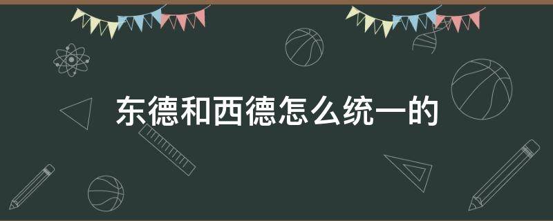 东德和西德怎么统一的（东德和西德怎么统一的知乎）