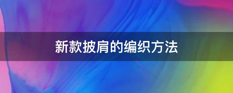 新款披肩的编织方法 披肩的款式及编织方法