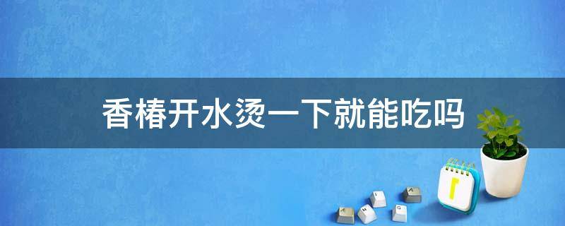 香椿开水烫一下就能吃吗 香椿芽用开水烫一下能吃吗