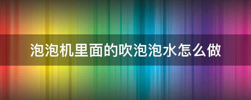 泡泡机里面的吹泡泡水怎么做（泡泡机怎么吹出泡泡）