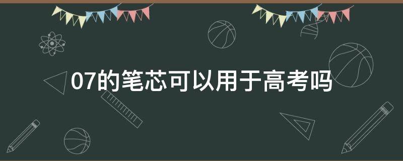 0.7的笔芯可以用于高考吗（高考能不能用0.7的笔芯）