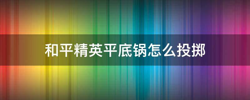 和平精英平底锅怎么投掷 和平精英扔平底锅