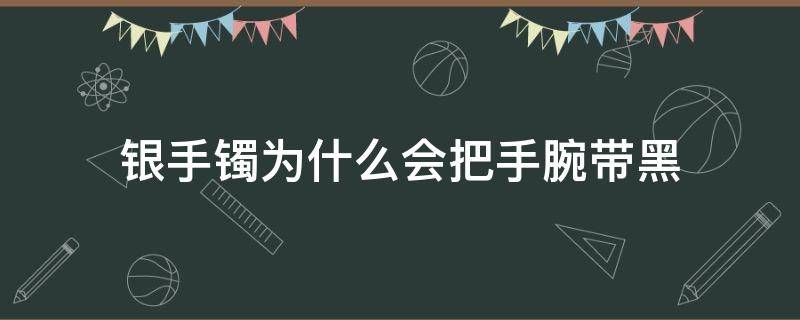 银手镯为什么会把手腕带黑（银手镯子戴在手腕,手腕为什么发黑）