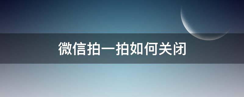 微信拍一拍如何关闭（微信 拍一拍怎么关闭）