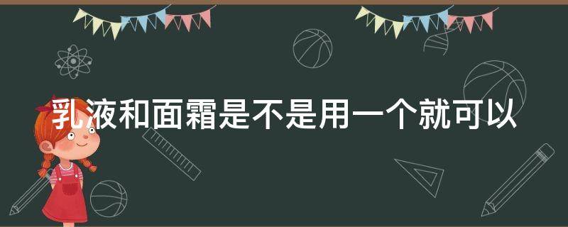 乳液和面霜是不是用一个就可以 乳液和面霜是不是用一个就可以用了