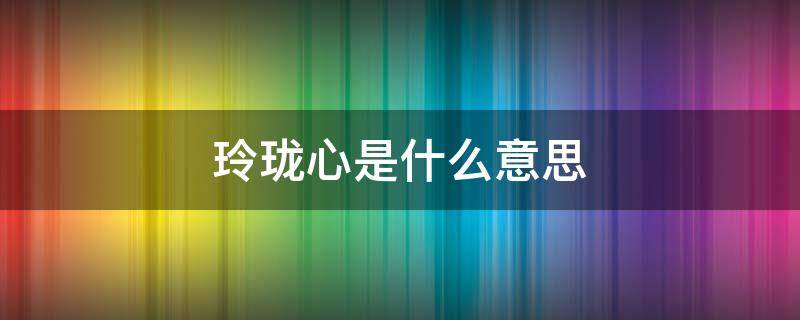 玲珑心是什么意思 纵有千帆过不改玲珑心是什么意思