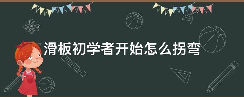 滑板初学者开始怎么拐弯 滑板初学者开始怎么练拐弯