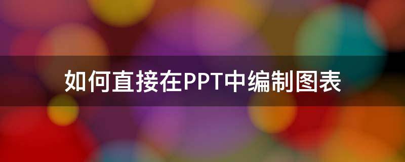 如何直接在PPT中编制图表 如何在ppt中制作图表