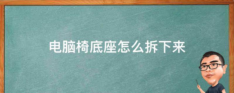 电脑椅底座怎么拆下来 电脑椅底座怎么拆下来视频