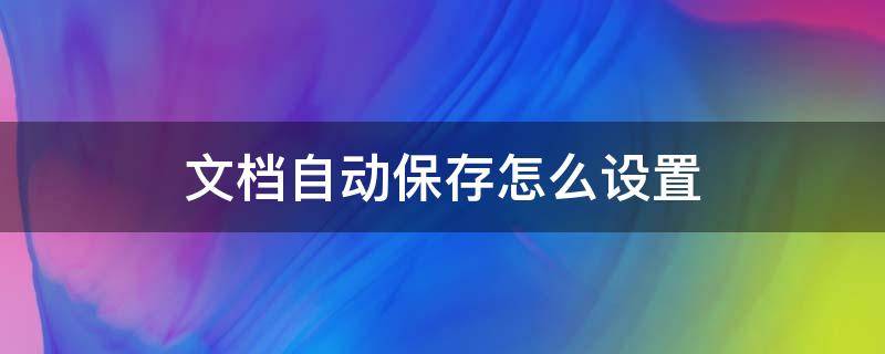 文档自动保存怎么设置（文档自动保存如何设置）