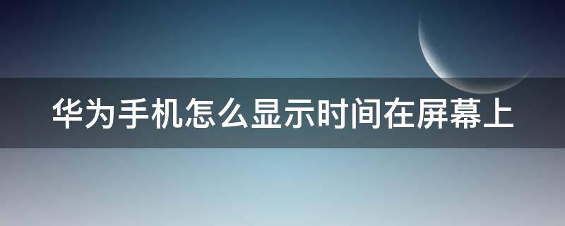 华为手机怎么显示时间在屏幕上 华为手机怎么显示时间在屏幕上锁屏