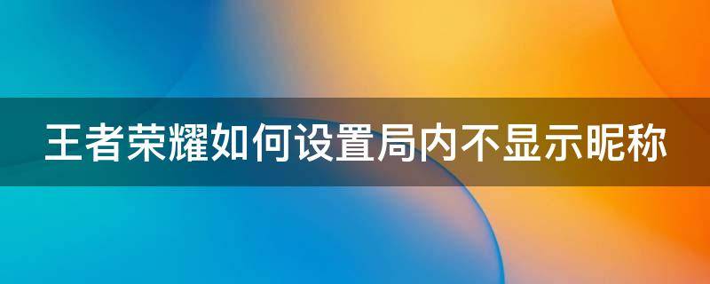 王者荣耀如何设置局内不显示昵称（王者怎么设置不显示名称）