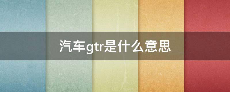 汽车gtr是什么意思 gtr车型是什么意思