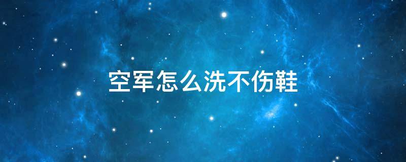 空军怎么洗不伤鞋（空军板鞋怎么洗）