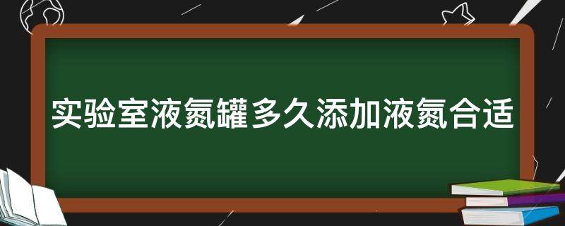 实验室液氮罐多久添加液氮合适 实验室液氮罐多久添加液氮合适呢