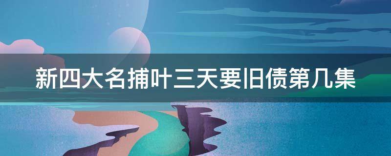 新四大名捕叶三天要旧债第几集（新四大名捕叶三天要账是第几集）