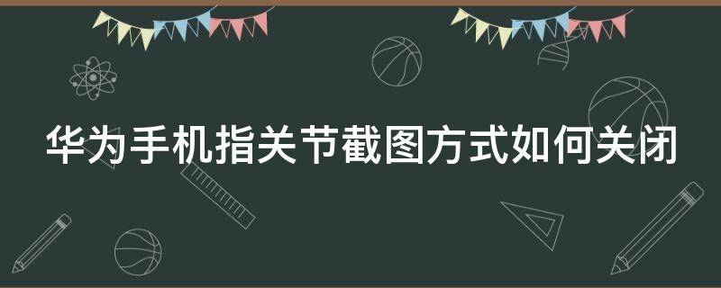 华为手机指关节截图方式如何关闭 华为手机怎么关闭指关节截屏