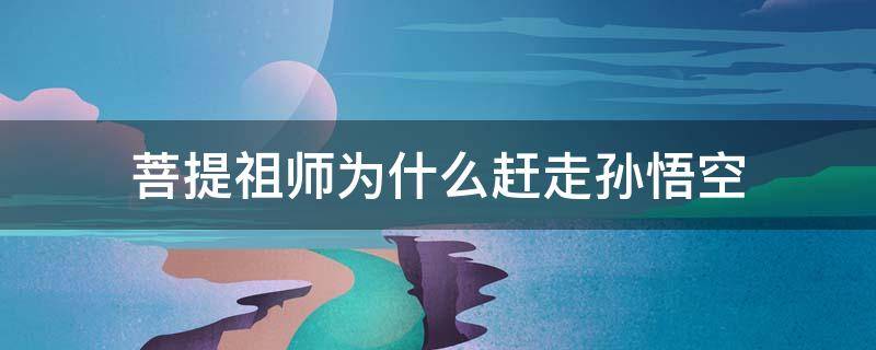 菩提祖师为什么赶走孙悟空 菩提祖师为什么赶走孙悟空你得到什么启发