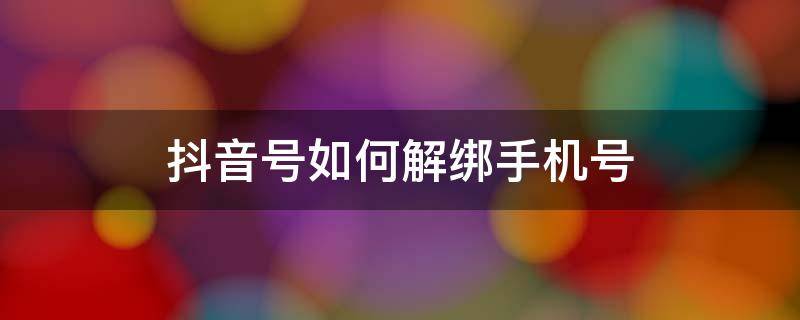 抖音号如何解绑手机号 抖音号如何解绑手机号不是更换