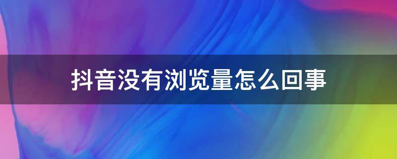 抖音没有浏览量怎么回事（抖音没有浏览量怎么回事抖音）