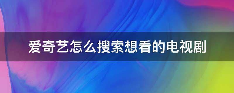 爱奇艺怎么搜索想看的电视剧（网络电视怎么搜爱奇艺）