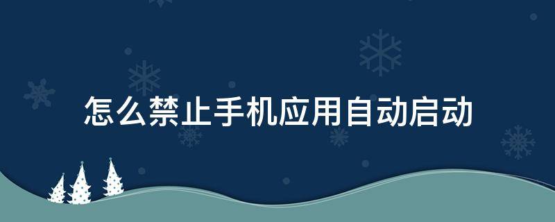 怎么禁止手机应用自动启动（手机如何禁止自启动软件）