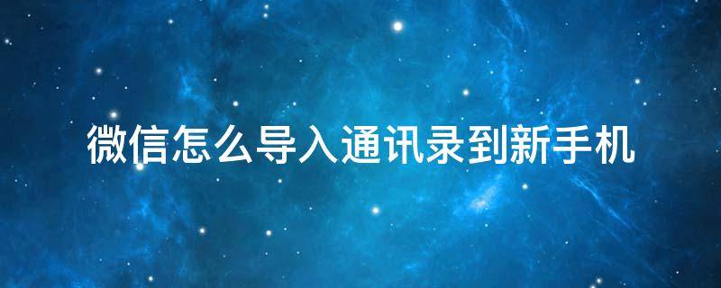 微信怎么导入通讯录到新手机（怎么把微信通讯录导入新手机）