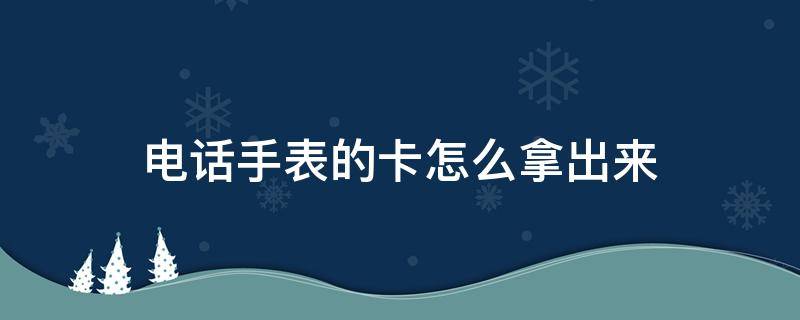 电话手表的卡怎么拿出来（米兔电话手表的卡怎么拿出来）