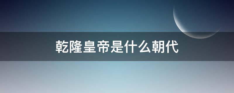 乾隆皇帝是什么朝代 乾隆是什么朝代?