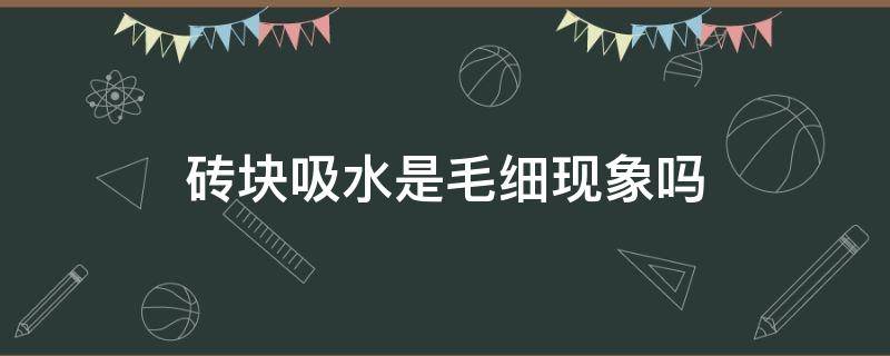 砖块吸水是毛细现象吗（砖块吸水是毛细现象的浸润）