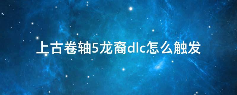 上古卷轴5龙裔dlc怎么触发 上古卷轴5龙裔dlc