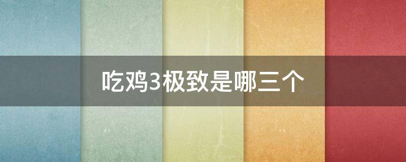 吃鸡3极致是哪三个 吃鸡为什么要3极致其他最低