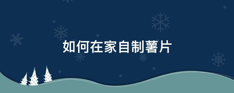 如何在家自制薯片（如何在家自己做薯片）