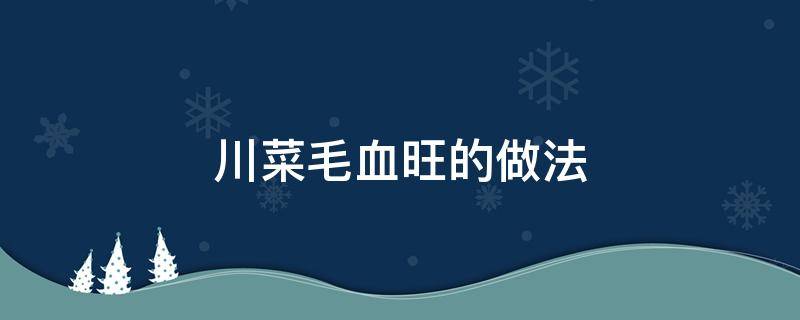 川菜毛血旺的做法 川菜毛血旺的做法最正宗的做法