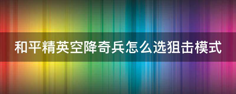 和平精英空降奇兵怎么选狙击模式（和平精英空降奇兵怎么选狙击模式的方法）