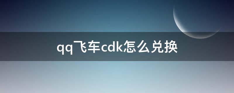 qq飞车cdk怎么兑换（QQ飞车cdk怎么兑换）