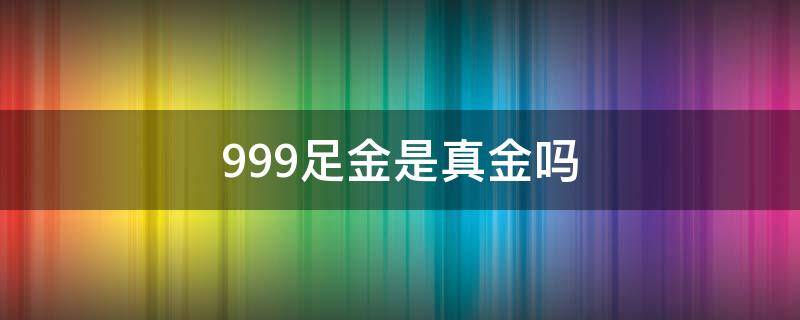 999足金是真金吗 999足金是真金子吗