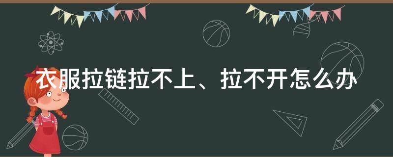 衣服拉链拉不上、拉不开怎么办（衣服拉链拉不上,拉不开怎么办呢）