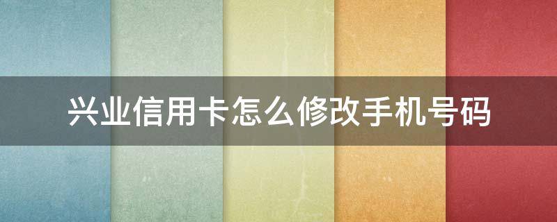 兴业信用卡怎么修改手机号码 兴业银行卡怎么修改手机号码
