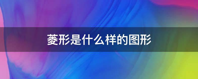 菱形是什么样的图形 菱形是什么图形?又是什么图形?