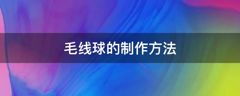 毛线球的制作方法（毛线球的制作方法教程）