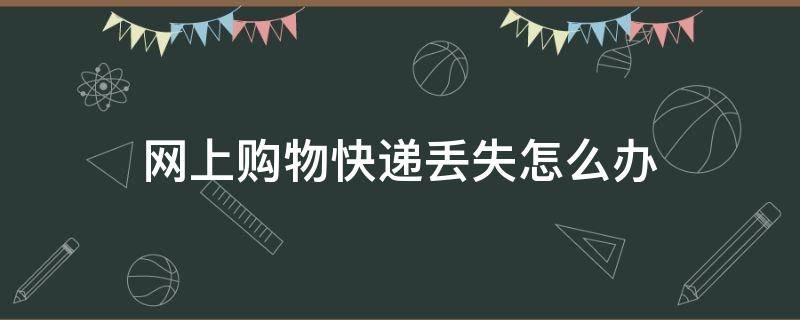 网上购物快递丢失怎么办 网络购物快递丢失