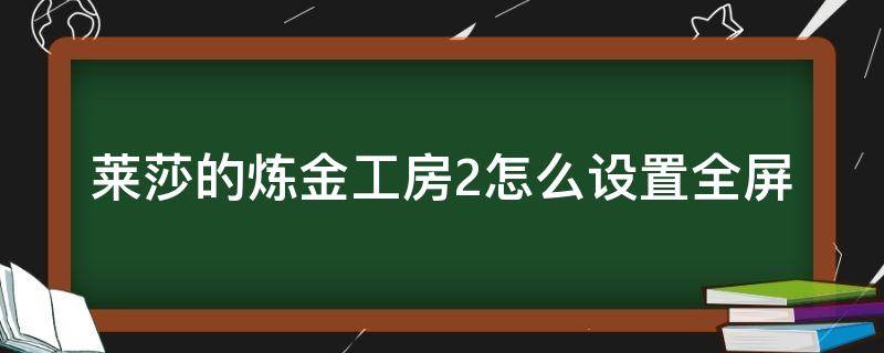 莱莎的炼金工房2怎么设置全屏 莱莎的炼金工房怎么设置全屏